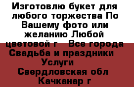 Изготовлю букет для любого торжества.По Вашему фото или желанию.Любой цветовой г - Все города Свадьба и праздники » Услуги   . Свердловская обл.,Качканар г.